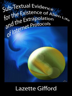cover image of Sub-Textual Evidence for the Existence of Alien Life and the Extrapolation of Internet Protocols